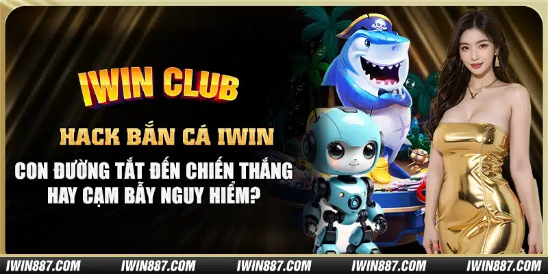 hack-ban-ca-iwin-con-duong-tat-den-chien-thang-hay-cam-bay-nguy-hiem-