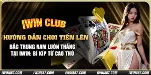 huong-dan-choi-tien-len-bac-trung-nam-luon-thang-tai-iwin-bi-kip-tu-cao-thu